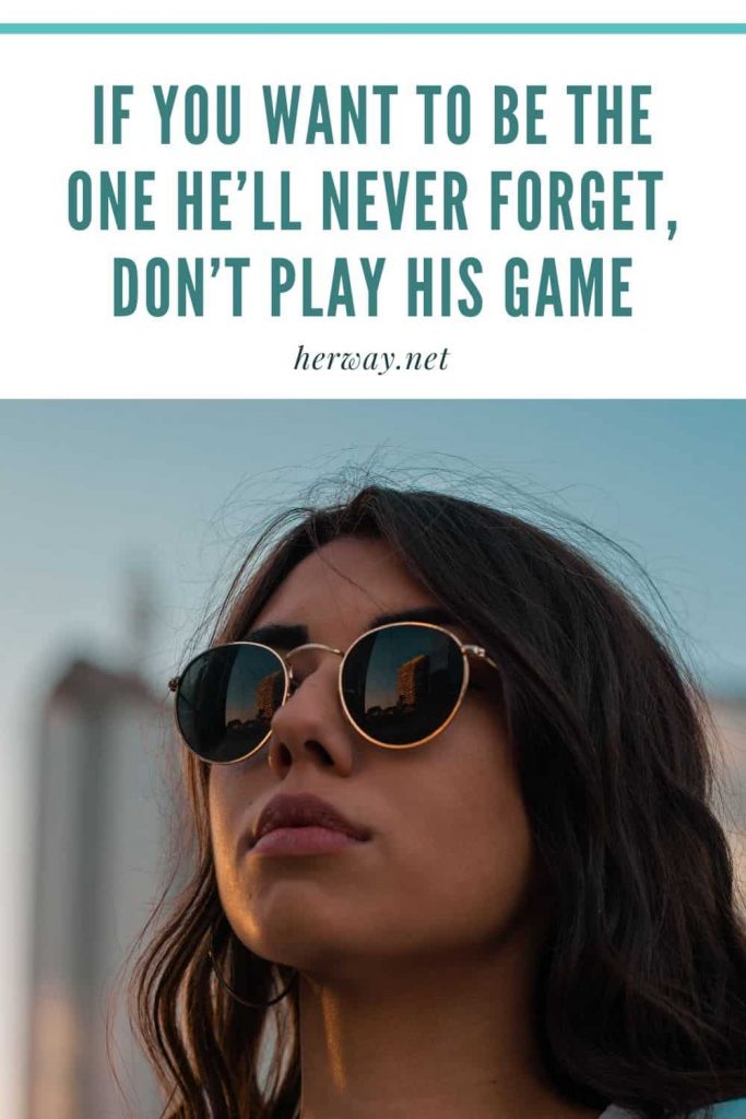 If You Want To Be The One He’ll Never Forget, Don’t Play His Game