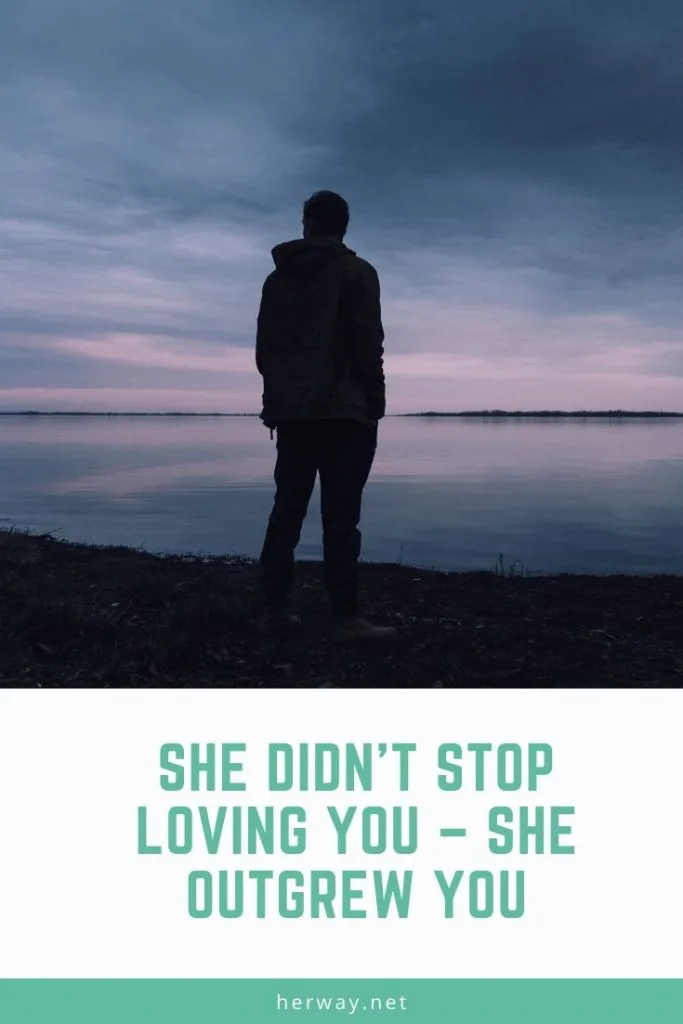She Didn’t Stop Loving You – She Outgrew You