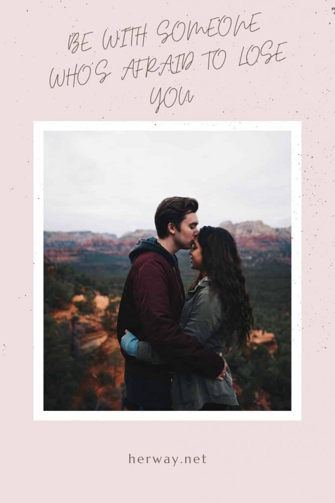 Be With Someone Who’s Afraid To Lose You