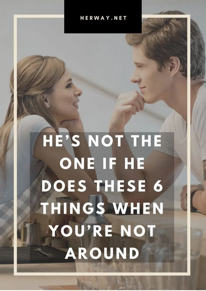 He’s Not The One If He Does These 6 Things When You’re Not Around