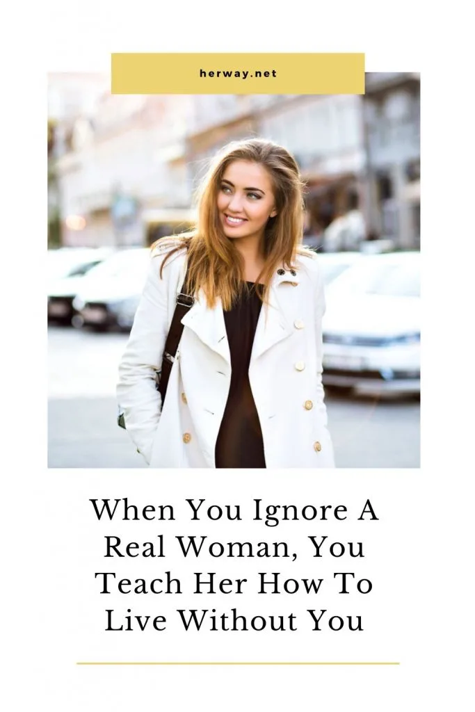 When You Ignore A Real Woman, You Teach Her How To Live Without You