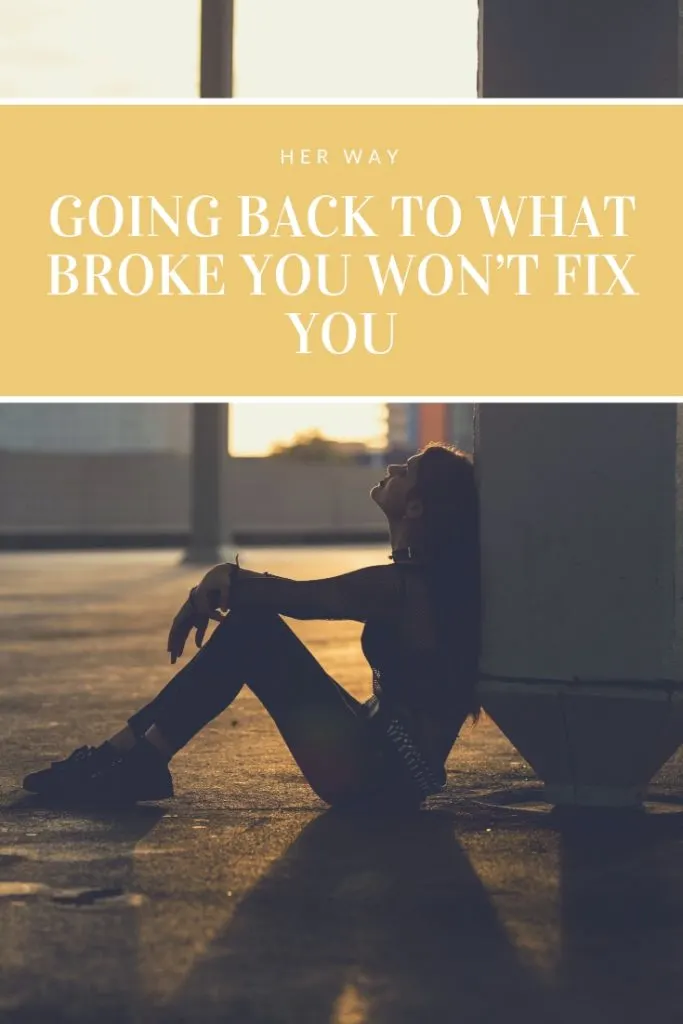 Going Back To What Broke You Won’t Fix You