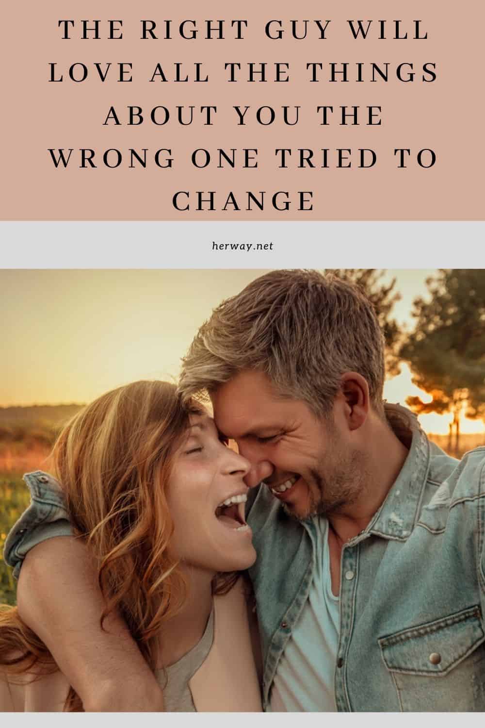 The Right Guy Will Love All The Things About You The Wrong One Tried To Change
