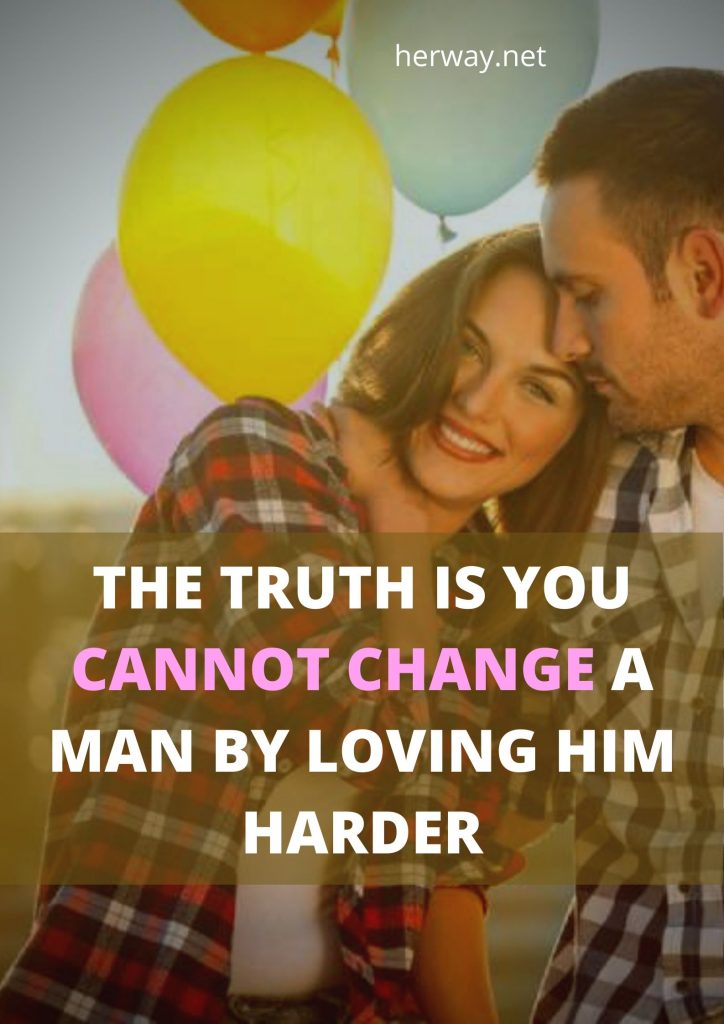 The Truth Is You Cannot Change A Man By Loving Him Harder