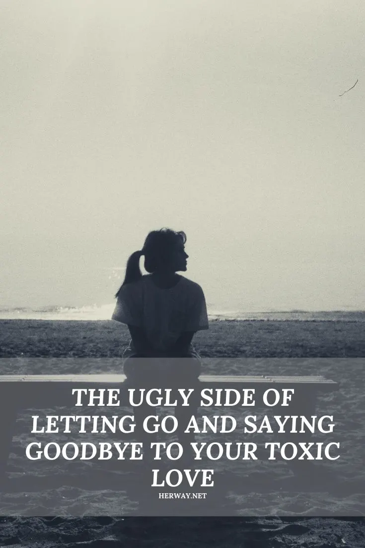 The Ugly Side Of Letting Go And Saying Goodbye To Your Toxic Love