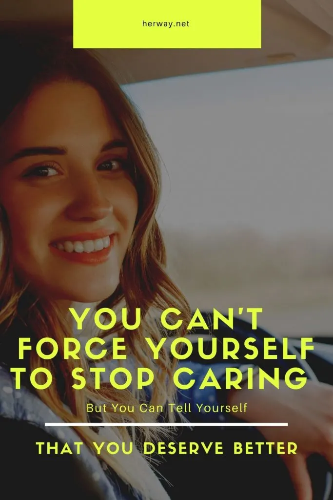 You Can't Force Yourself To Stop Caring But You Can Tell Yourself That You Deserve Better