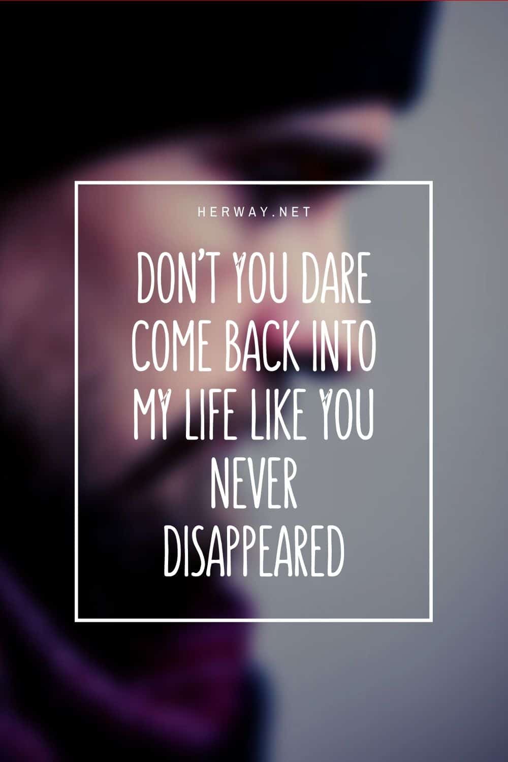 Don’t You Dare Coming Back Into My Life Like You Never Disappeared Pinterest