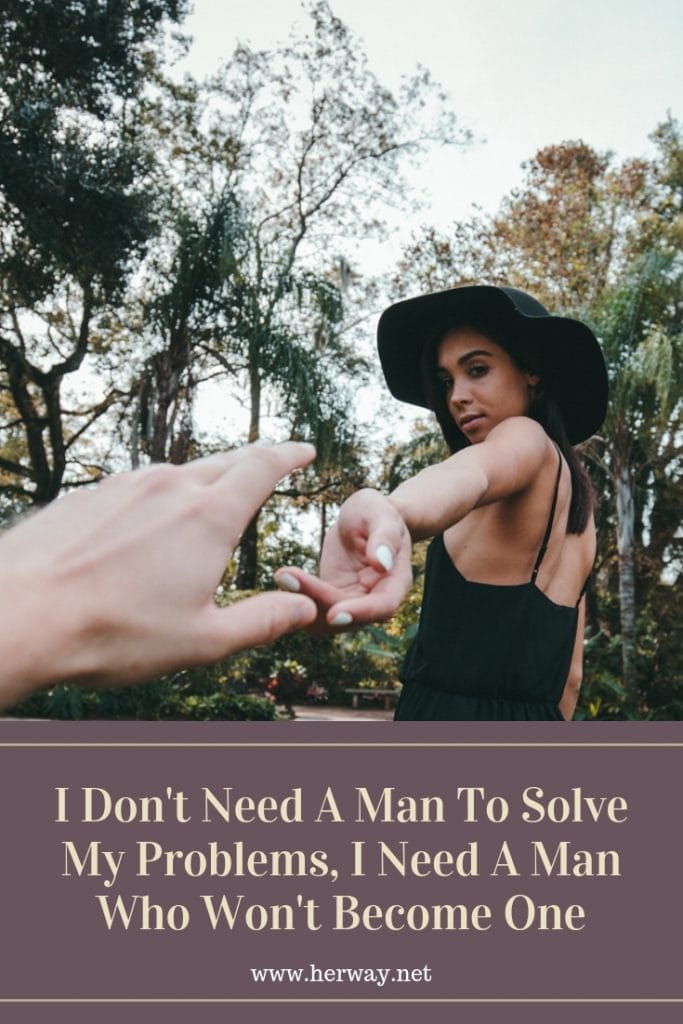 I Don't Need A Man To Solve My Problems, I Need A Man Who Won't Become One