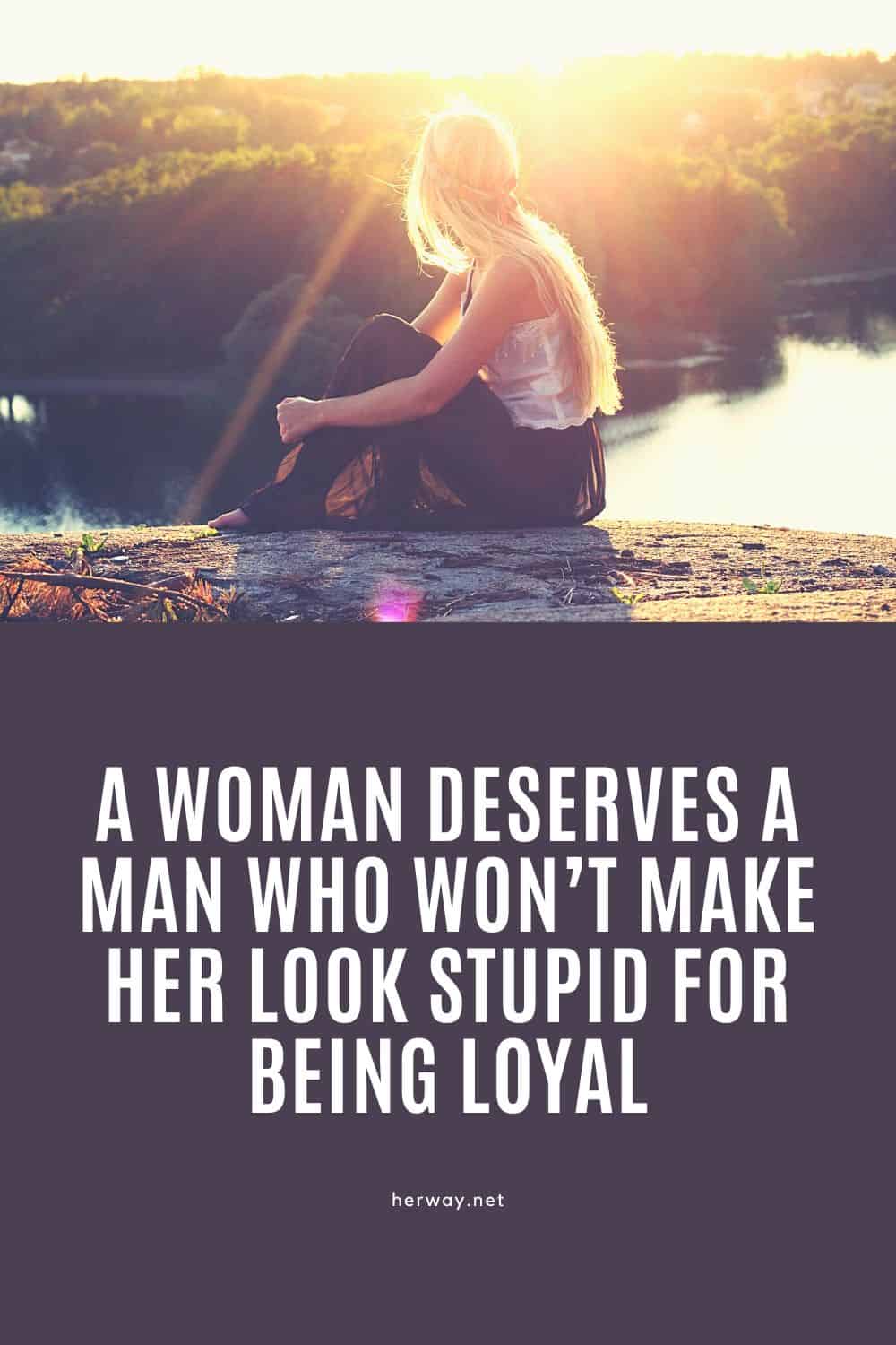 A Woman Deserves A Man Who Won’t Make Her Look Stupid For Being Loyal