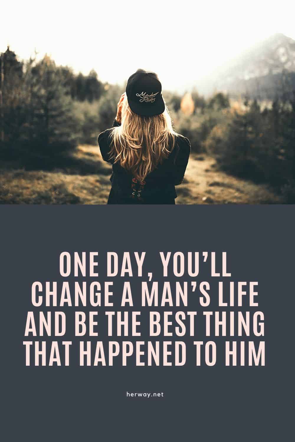 One Day, You’ll Change A Man’s Life And Be The Best Thing That Happened To Him