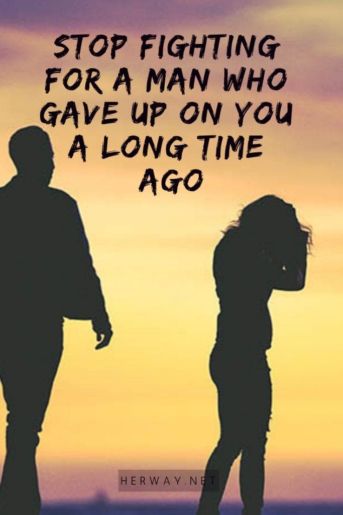 Stop Fighting For A Man Who Gave Up On You A Long Time Ago