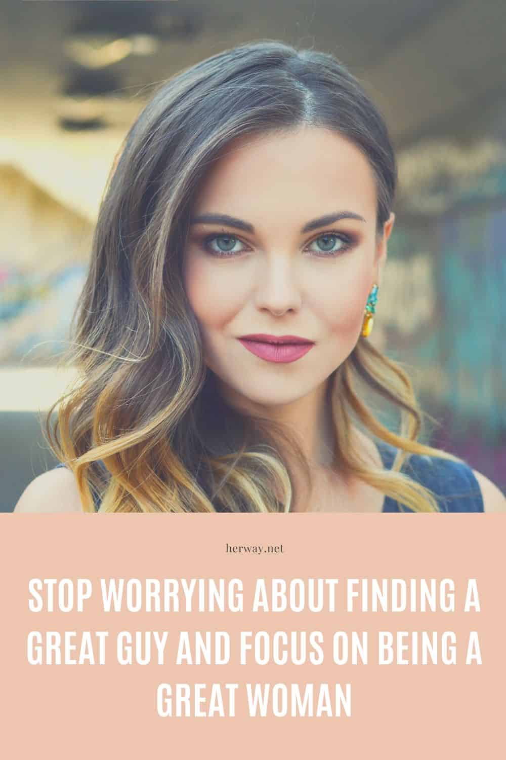 Stop Worrying About Finding A Great Guy And Focus On Being A Great Woman