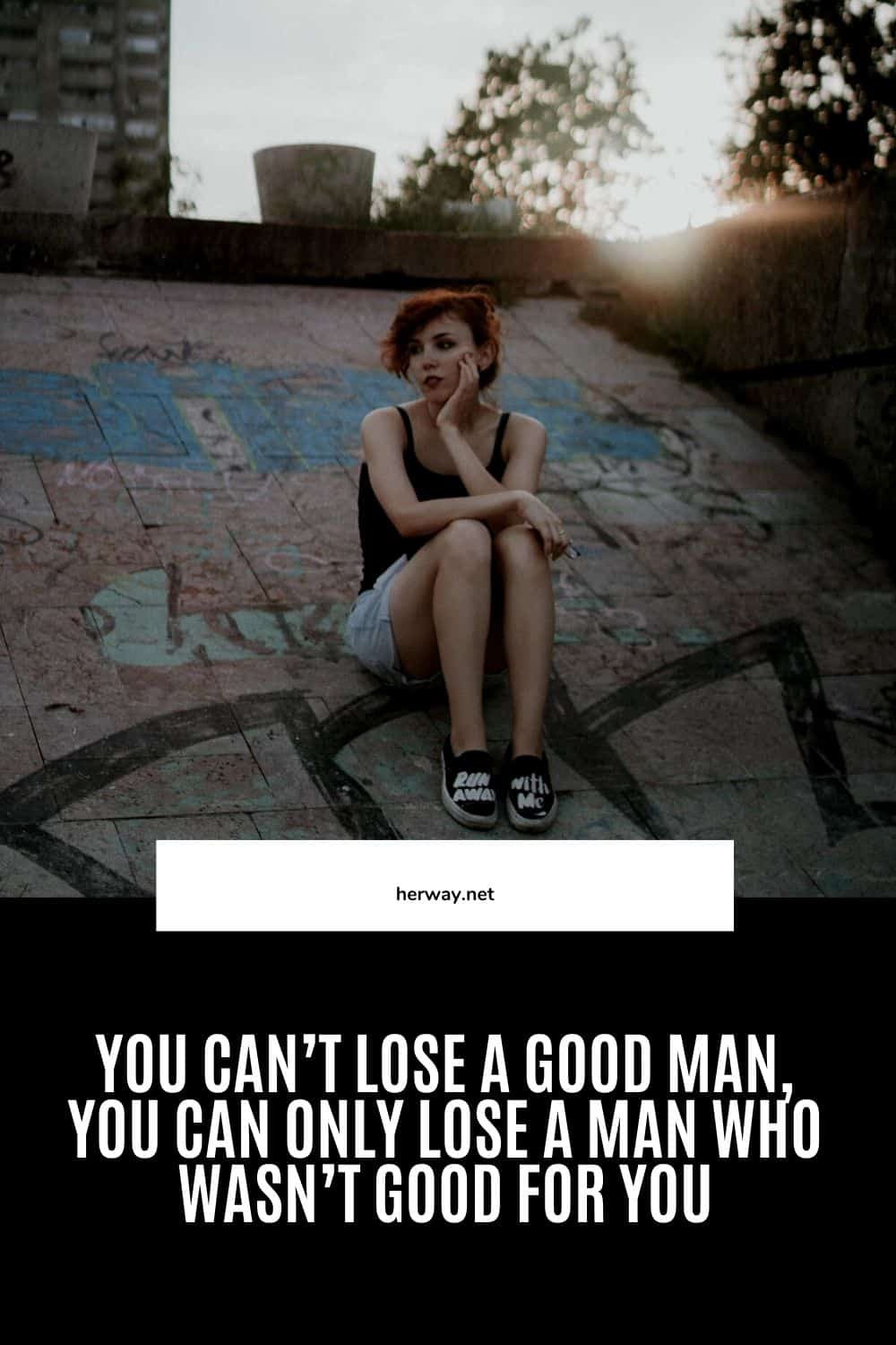 No puedes perder a un buen hombre, sólo puedes perder a un hombre que no era bueno para ti