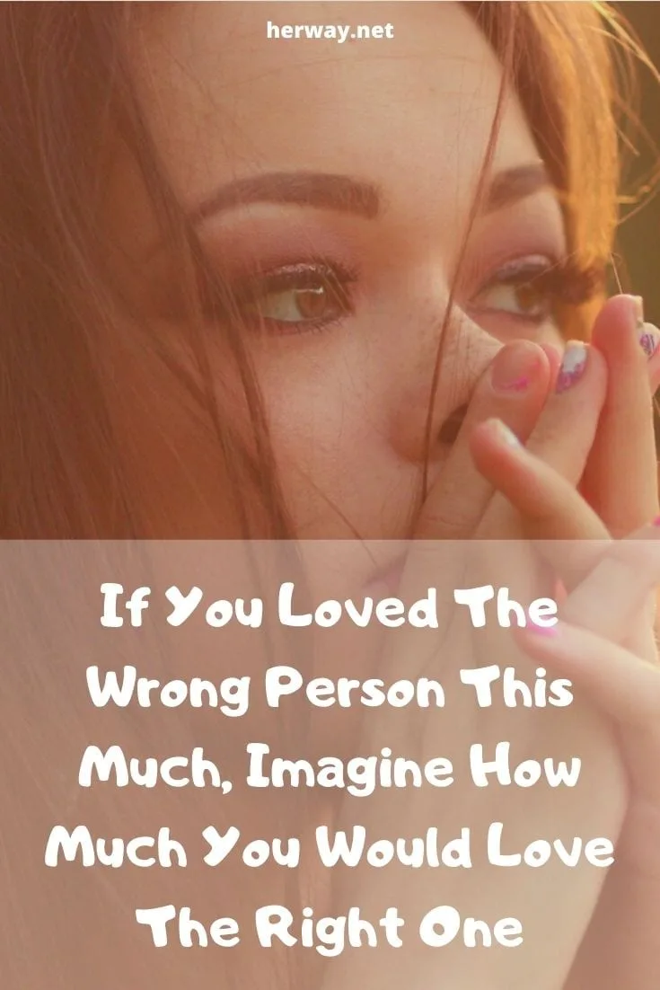 If You Loved The Wrong Person This Much, Imagine How Much You Would Love The Right One