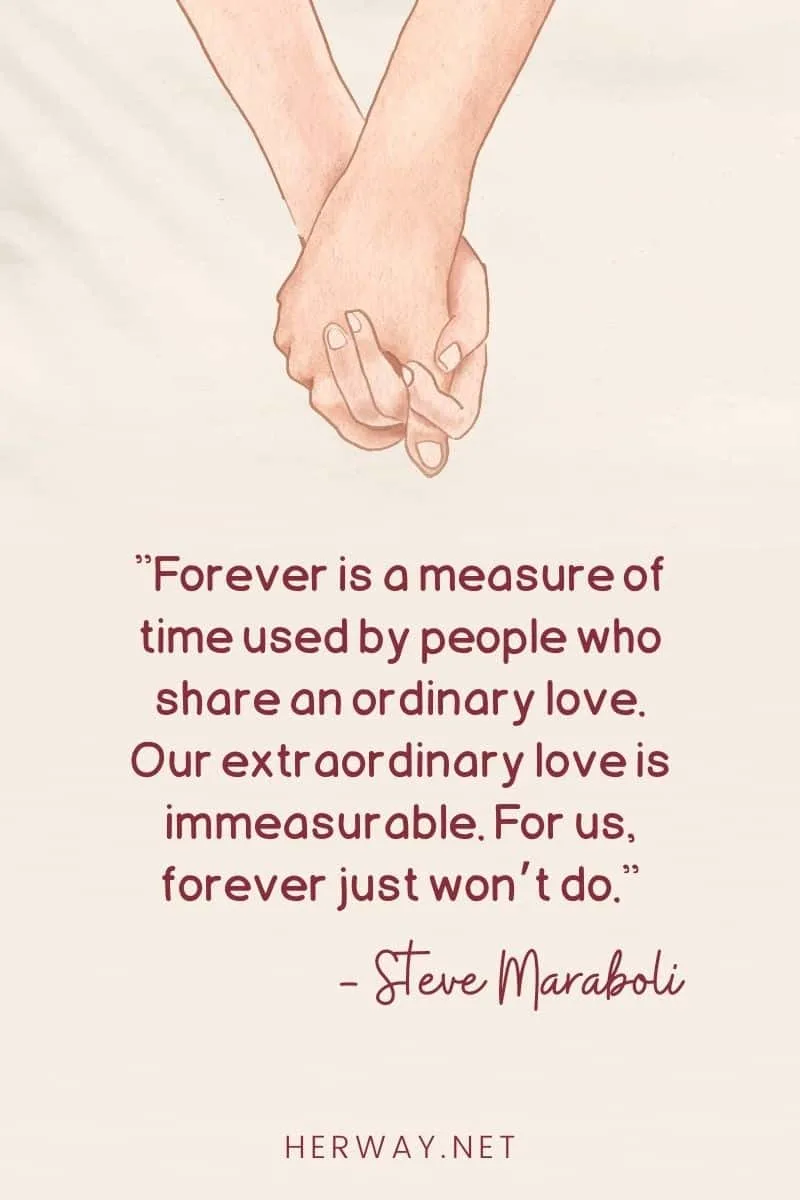 Forever is a measure of time used by people who share an ordinary love. Our extraordinary love is immeasurable. For us, forever just won’t do.