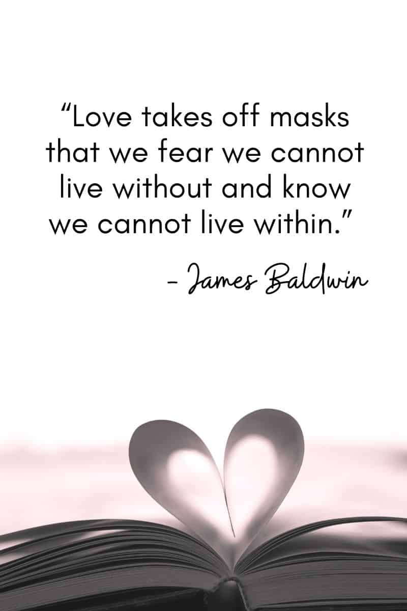 "El amor nos quita las máscaras sin las que tememos no poder vivir y sabemos que no podemos vivir dentro de ellas". - James Baldwin