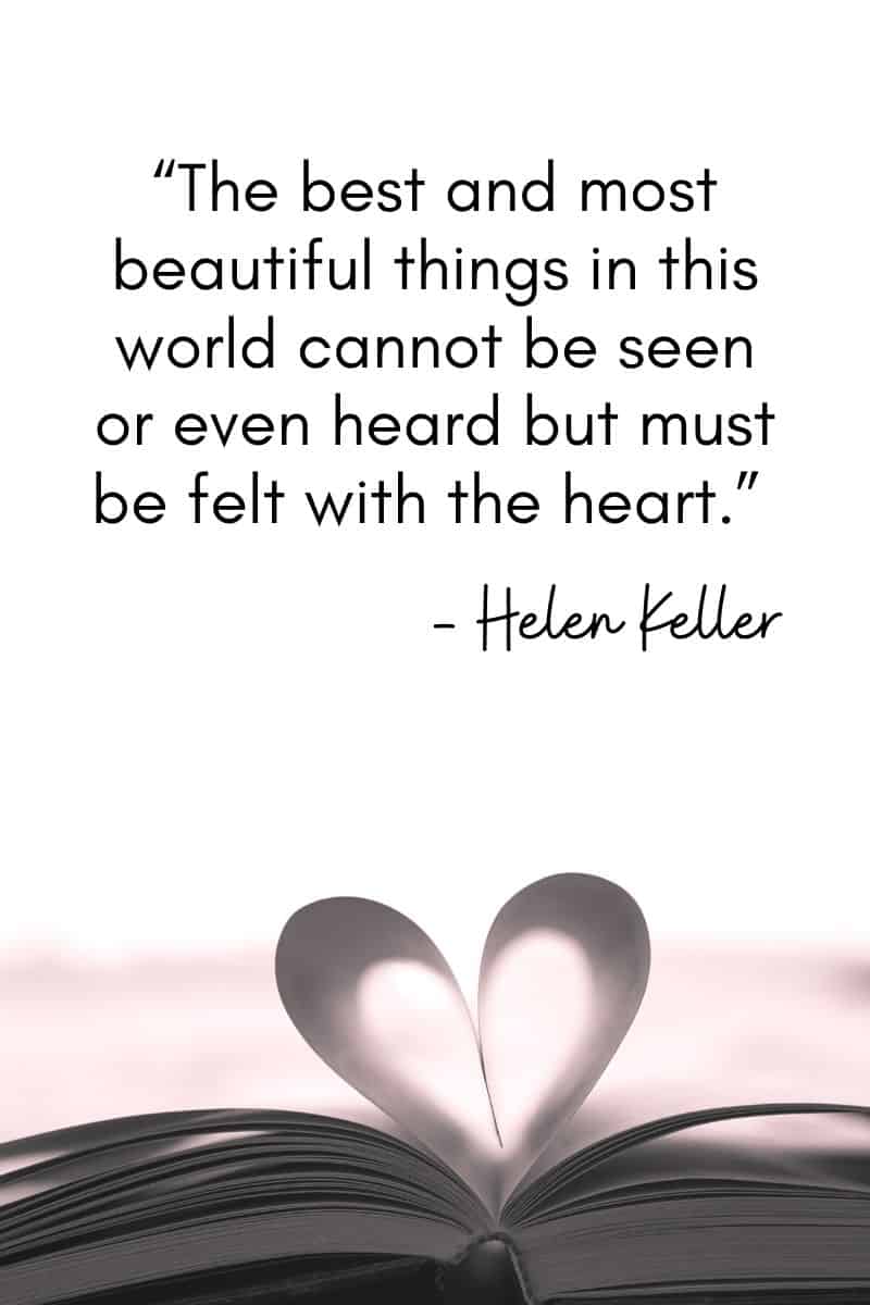 “The best and most beautiful things in this world cannot be seen or even heard but must be felt with the heart.” – Helen Keller