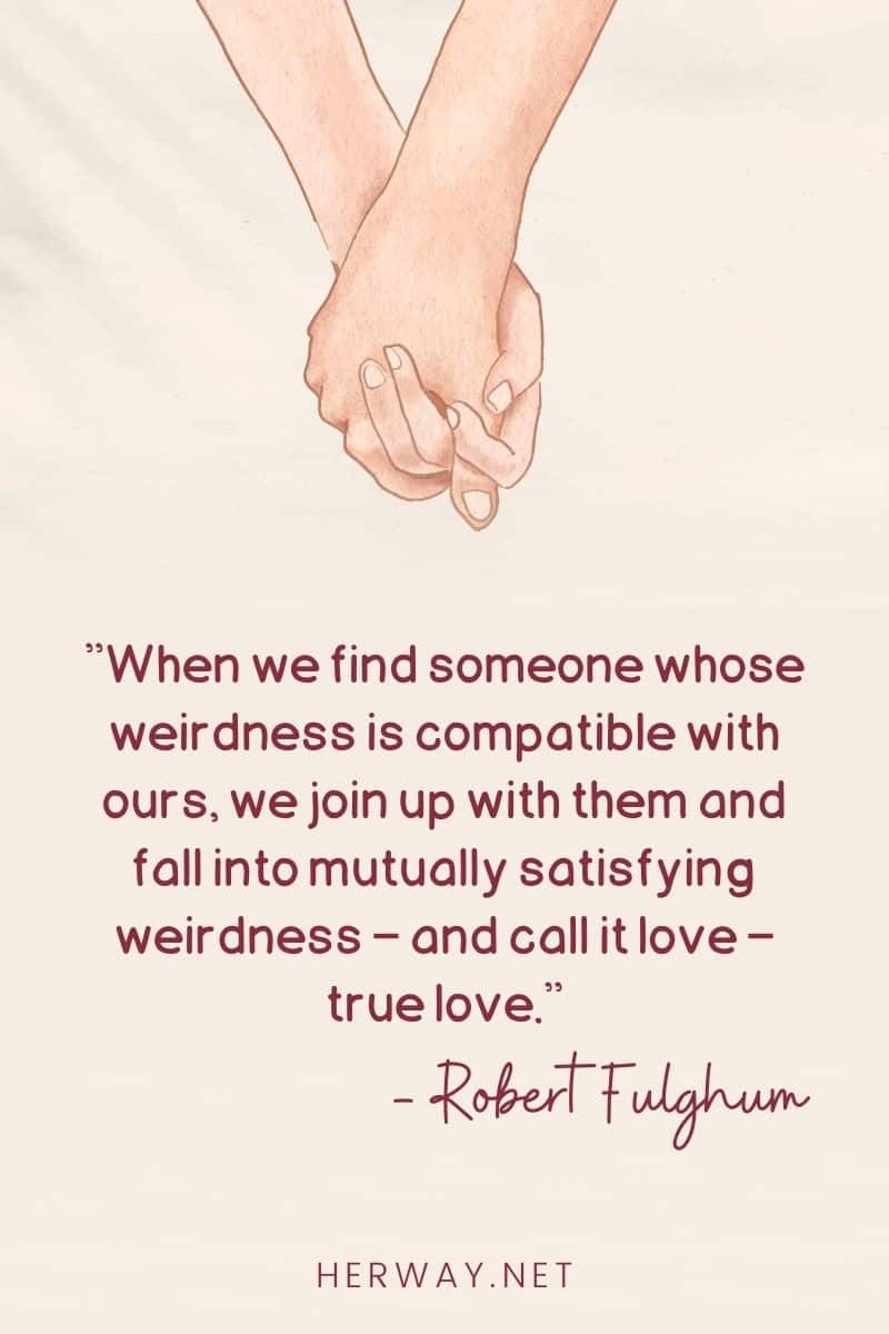 When we find someone whose weirdness is compatible with ours, we join up with them and fall into mutually satisfying weirdness – and call it love – true love.