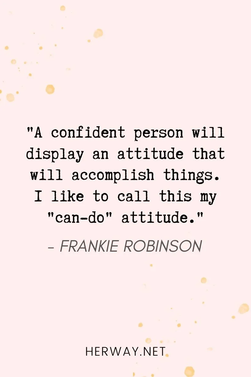 _A confident person will display an attitude that will accomplish things. I like to call this my _can-do_ attitude._
