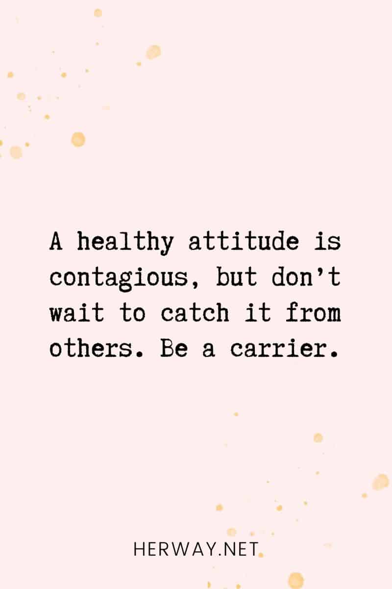 _A healthy attitude is contagious, but don’t wait to catch it from others. Be a carrier._