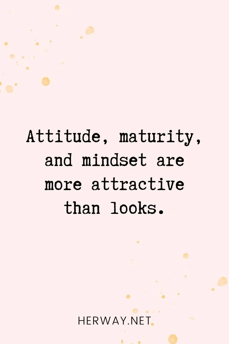 _Attitude, maturity, and mindset are more attractive than looks._