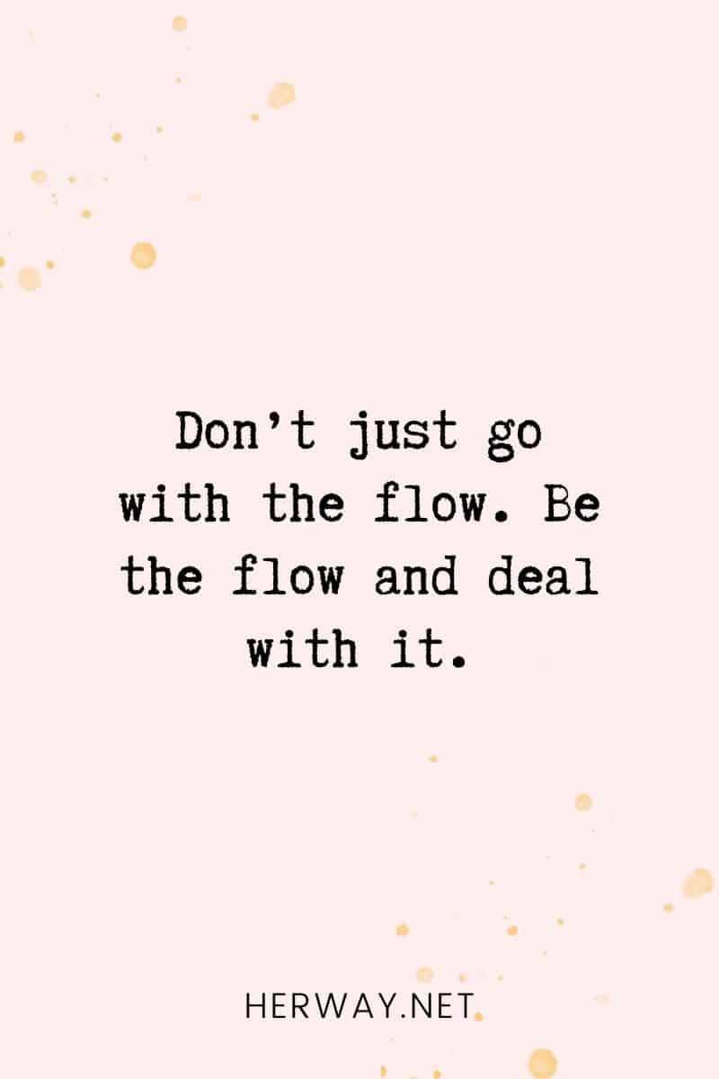 _Don’t just go with the flow. Be the flow and deal with it._