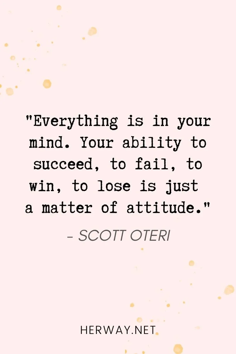 _Everything is in your mind. Your ability to succeed, to fail, to win, to lose is just a matter of attitude._