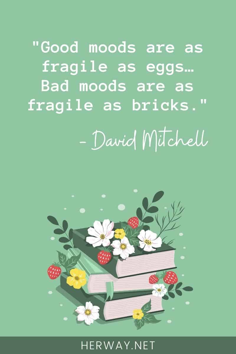 Good moods are as fragile as eggs… Bad moods are as fragile as bricks.