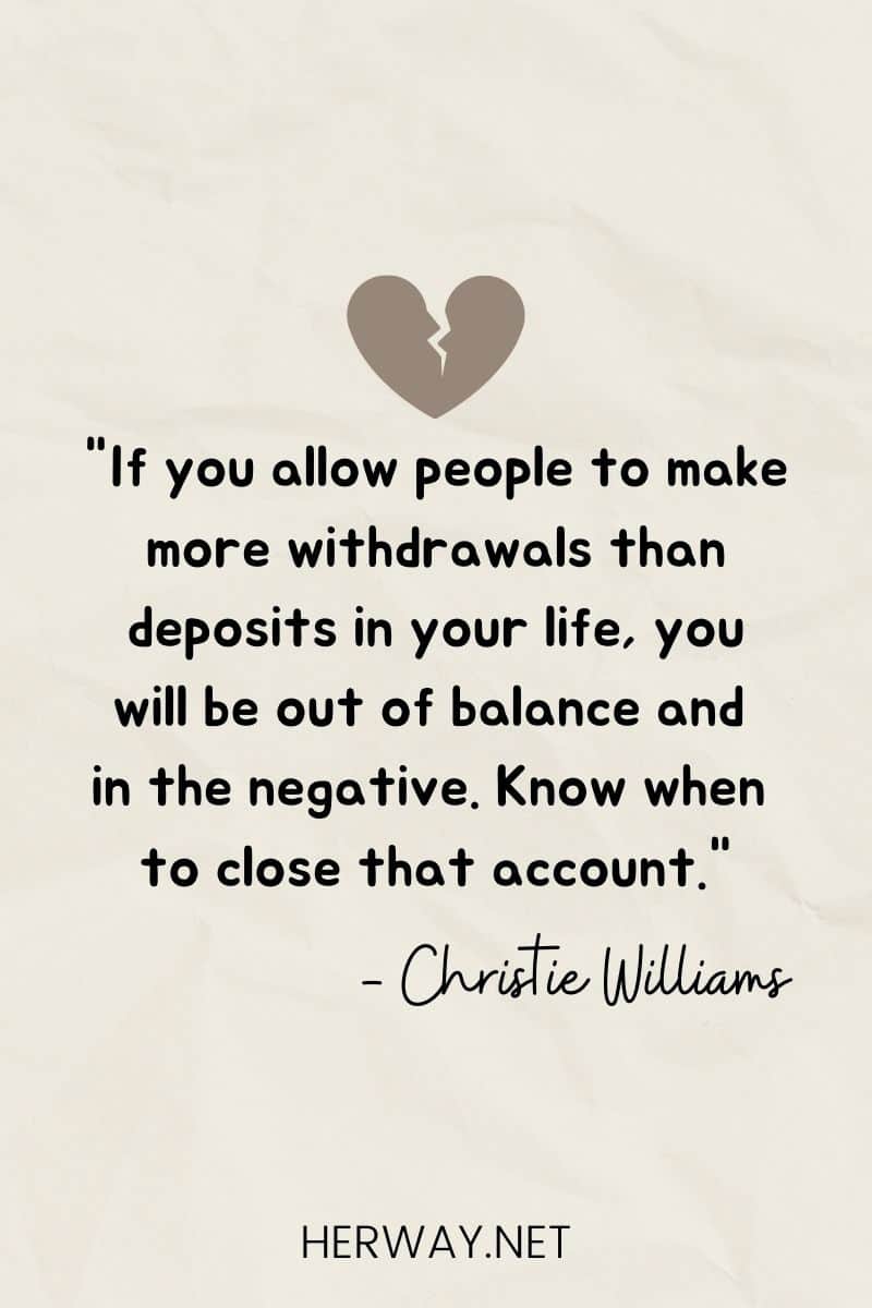 "If you allow people to make more withdrawals than deposits in your life, you will be out of balance and in the negative. Know when to close that account."
