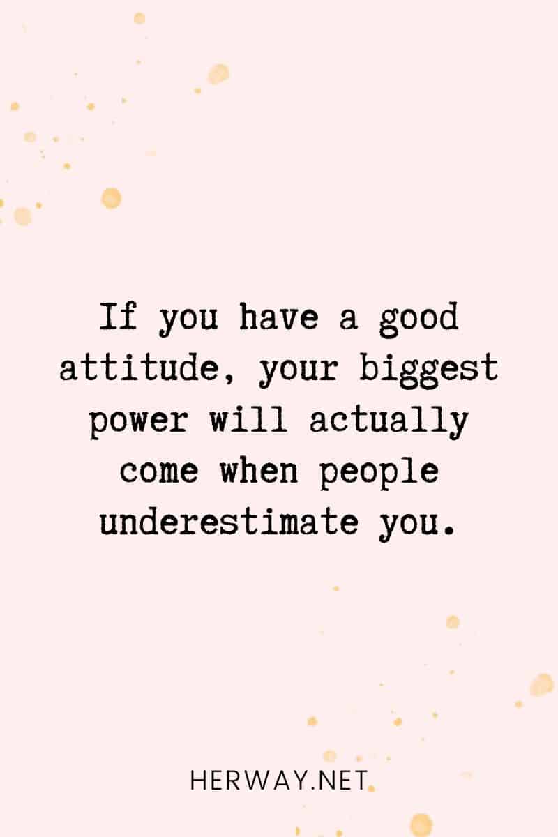 _If you have a good attitude, your biggest power will actually come when people underestimate you._