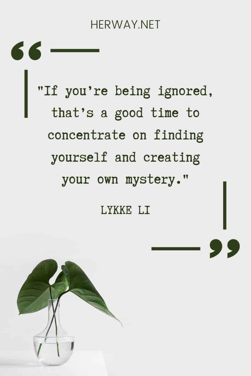 _If you’re being ignored, that’s a good time to concentrate on finding yourself and creating your own mystery._ – Lykke Li