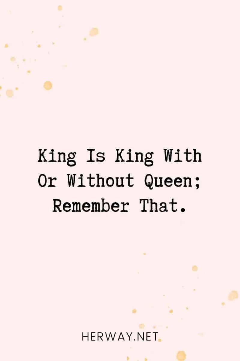 _King Is King With Or Without Queen; Remember That._