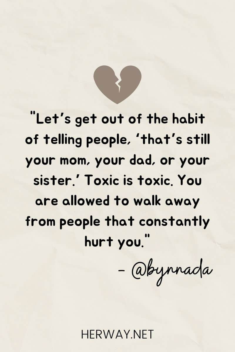 "Let’s get out of the habit of telling people, ‘that’s still your mom, your dad, or your sister.’ Toxic is toxic. You are allowed to walk away from people that constantly hurt you."