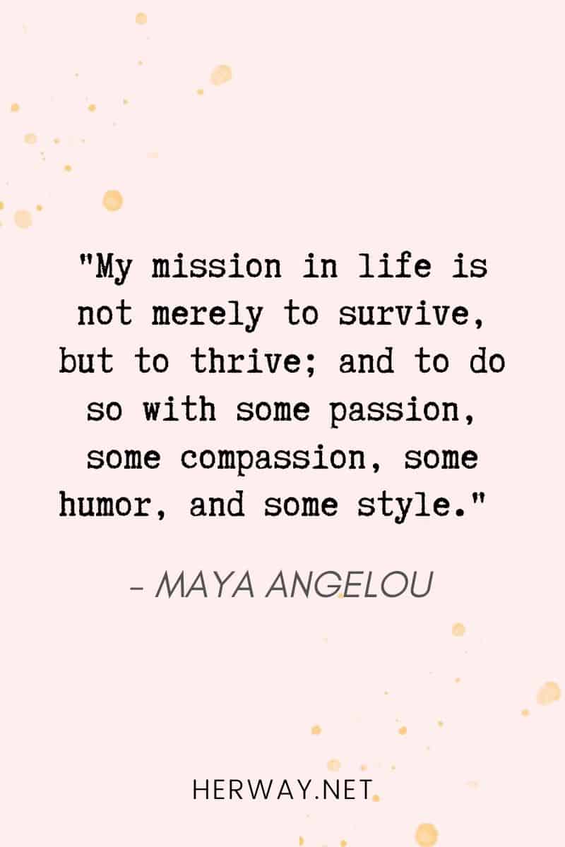 _My mission in life is not merely to survive, but to thrive; and to do so with some passion, some compassion, some humor, and some style._