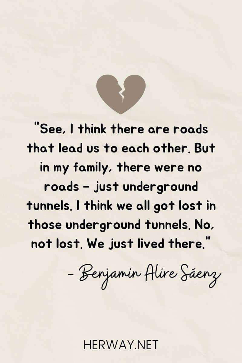 "See, I think there are roads that lead us to each other. But in my family, there were no roads – just underground tunnels. I think we all got lost in those underground tunnels. No, not lost. We just lived there."