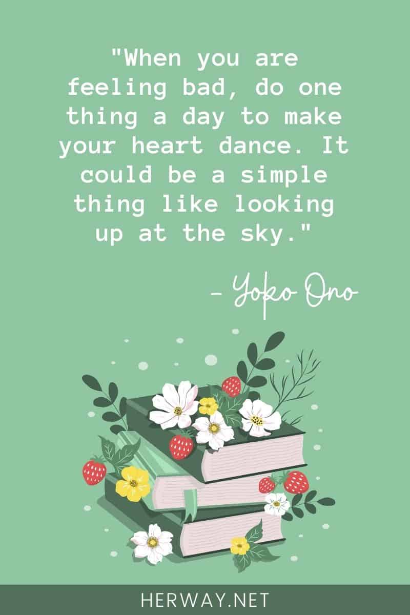 When you are feeling bad, do one thing a day to make your heart dance. It could be a simple thing like looking up at the sky.