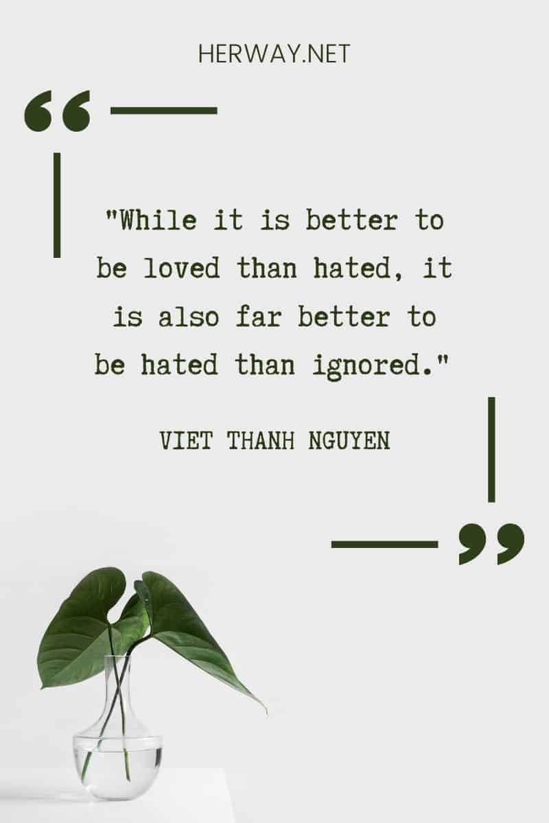 _While it is better to be loved than hated, it is also far better to be hated than ignored._ – Viet Thanh Nguyen