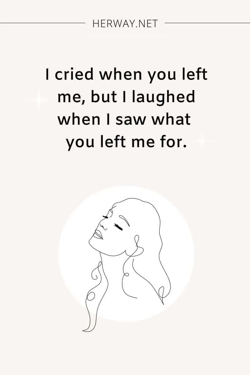I cried when you left me, but I laughed when I saw what you left me for.