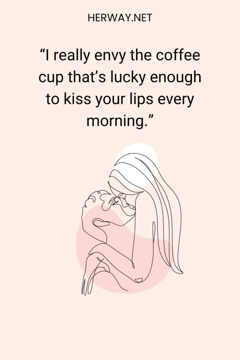 Invidio molto la tazza di caffè che ha la fortuna di baciare le tue labbra ogni mattina.