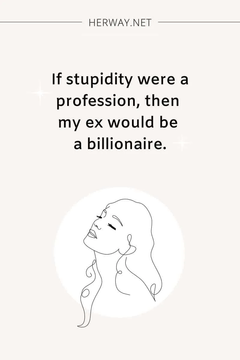 If stupidity were a profession, then my ex would be a billionaire.