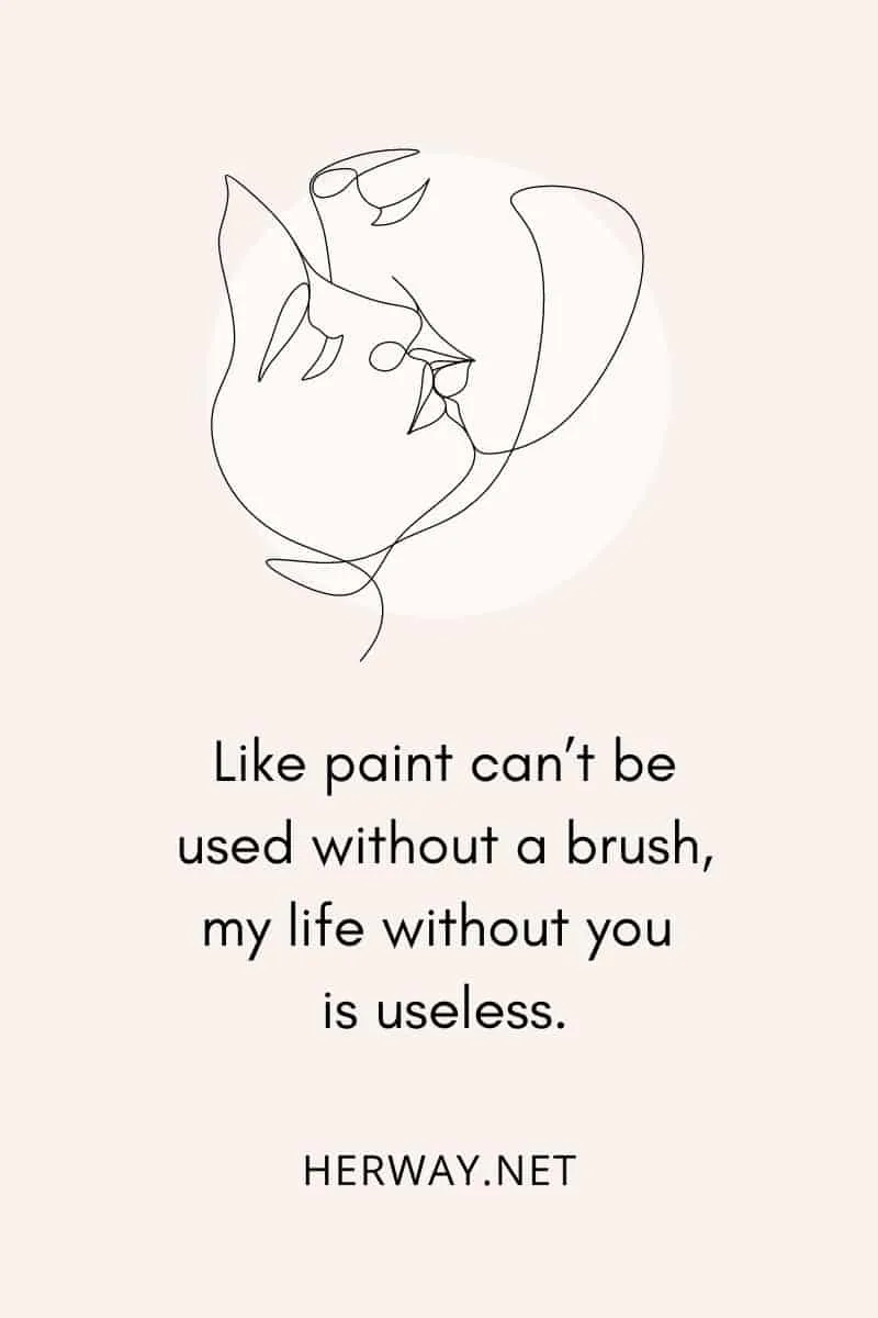Like paint can’t be used without a brush, my life without you is useless.
