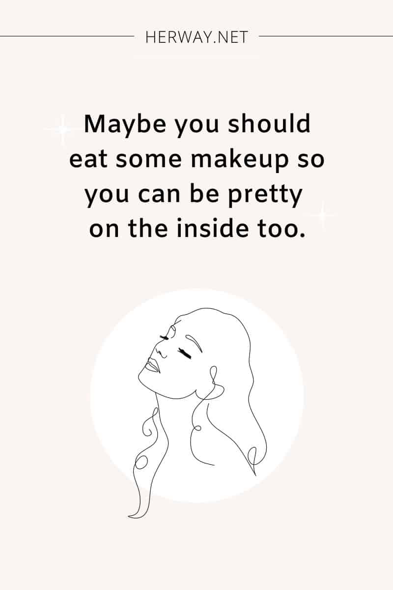 Maybe you should eat some makeup so you can be pretty on the inside too.