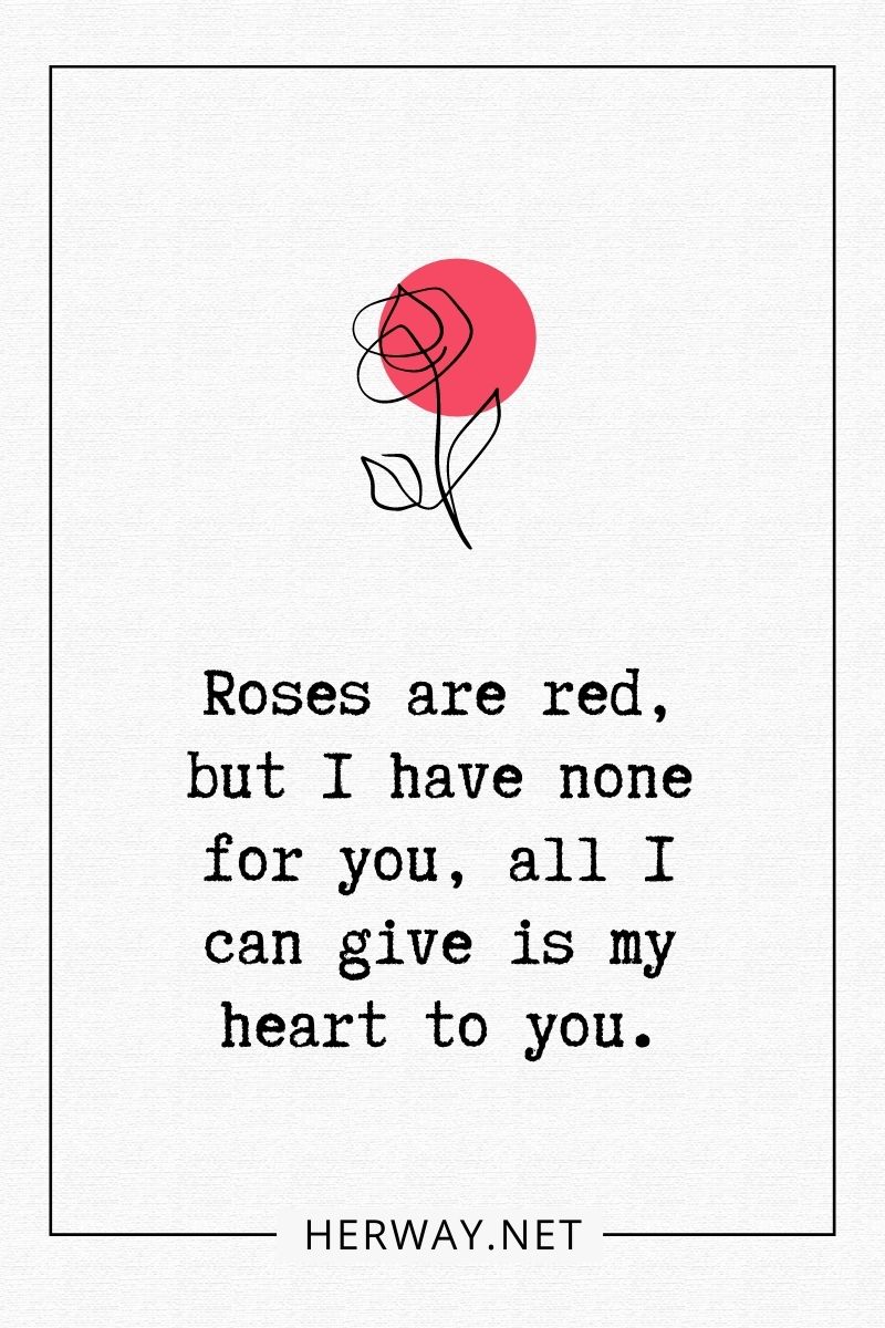 Roses are red, but I have none for you, all I can give is my heart to you