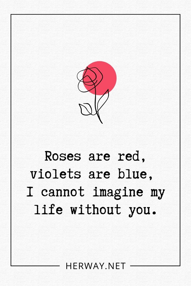 Roses are red, violets are blue, I cannot imagine my life without you
