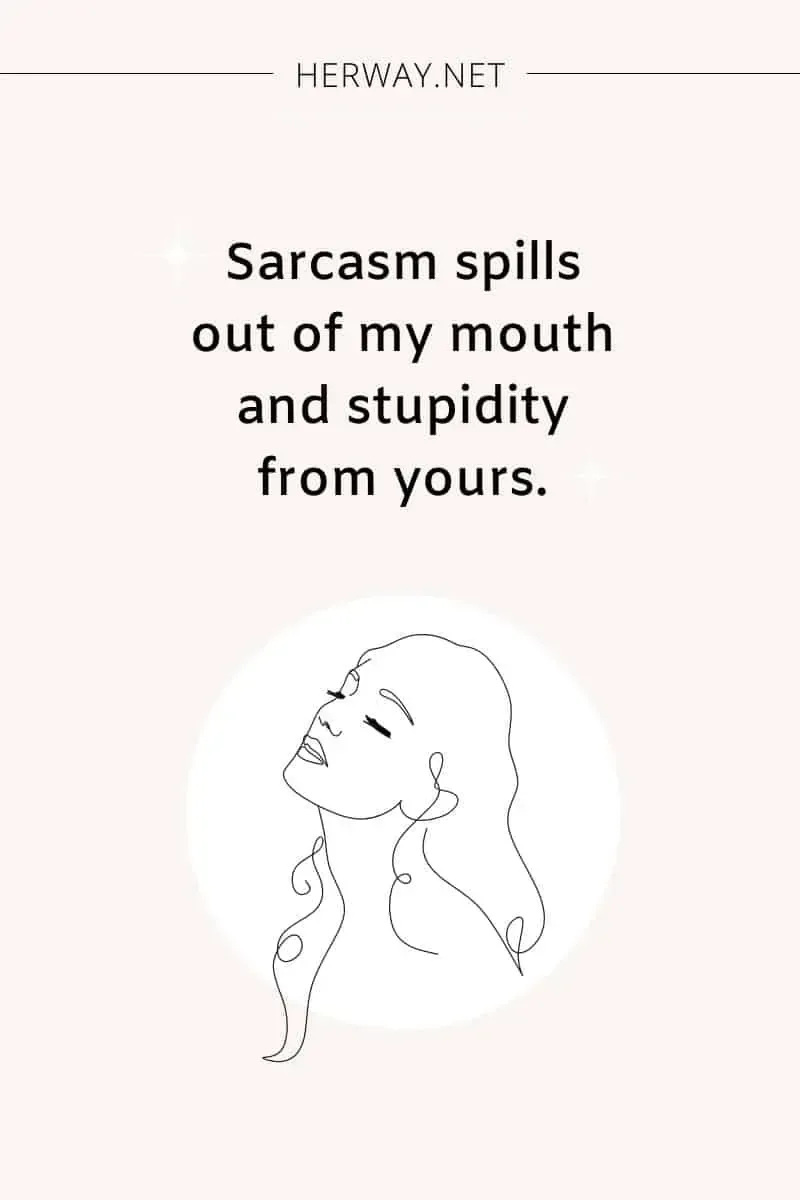Sarcasm spills out of my mouth and stupidity from yours.