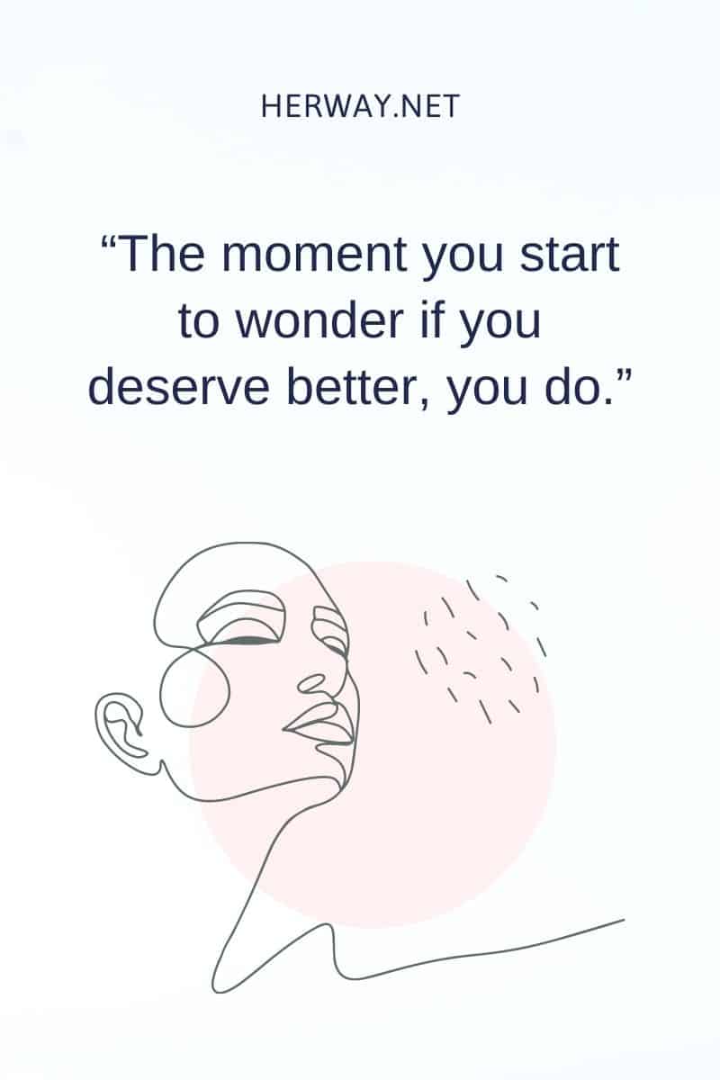 The moment you start to wonder if you deserve better, you do