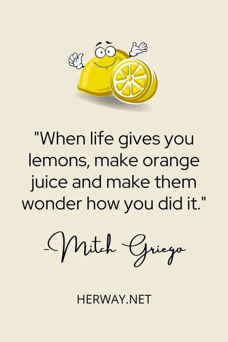 When life gives you lemons, make orange juice and make them wonder how you did it