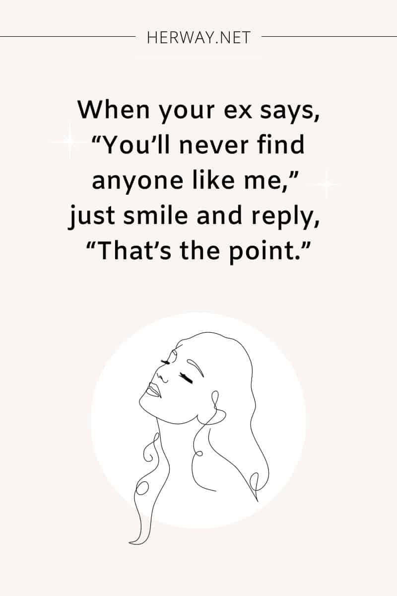 When your ex says, “You’ll never find anyone like me,” just smile and reply, “That’s the point.”