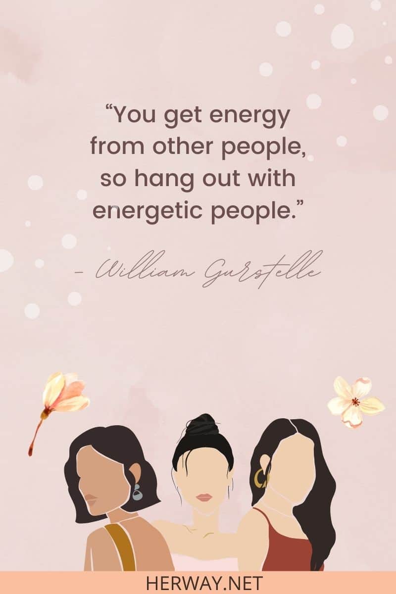 You get energy from other people, so hang out with energetic people