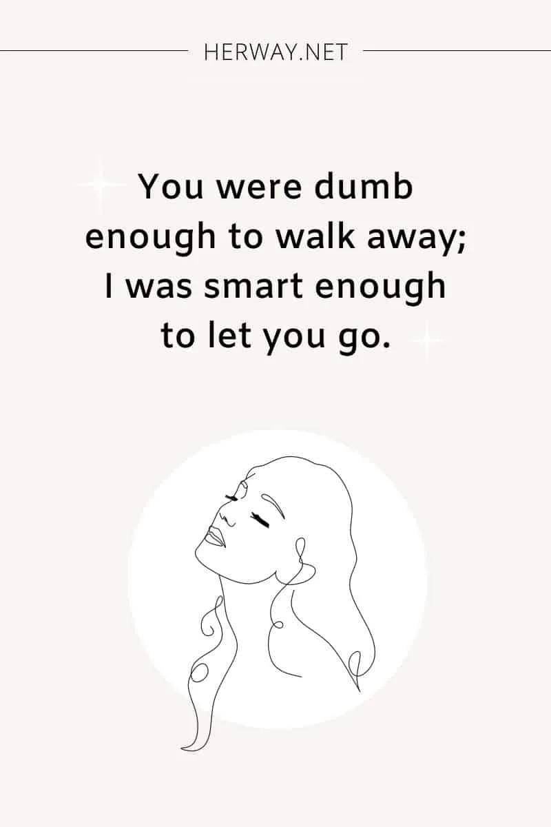 You were dumb enough to walk away; I was smart enough to let you go.